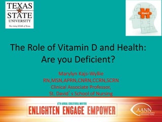The Role of Vitamin D and Health:
Are you Deficient?
Marylyn Kajs-Wyllie
RN,MSN,APRN,CNRN,CCRN,SCRN
Clinical Associate Professor,
St. David’s School of Nursing
 