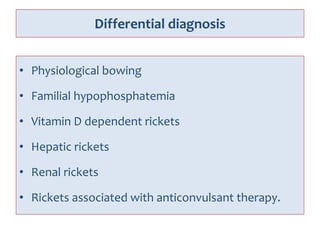Differential diagnosis
• Physiological bowing
• Familial hypophosphatemia
• Vitamin D dependent rickets
• Hepatic rickets
• Renal rickets
• Rickets associated with anticonvulsant therapy.
 