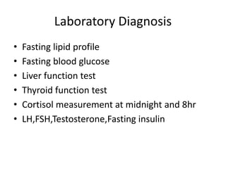 Laboratory Diagnosis
• Fasting lipid profile
• Fasting blood glucose
• Liver function test
• Thyroid function test
• Cortisol measurement at midnight and 8hr
• LH,FSH,Testosterone,Fasting insulin
 