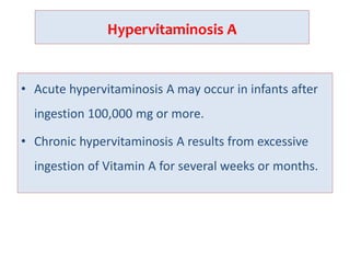 Hypervitaminosis A
• Acute hypervitaminosis A may occur in infants after
ingestion 100,000 mg or more.
• Chronic hypervitaminosis A results from excessive
ingestion of Vitamin A for several weeks or months.
 