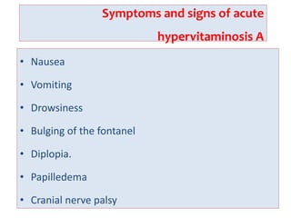Symptoms and signs of acute
hypervitaminosis A
• Nausea
• Vomiting
• Drowsiness
• Bulging of the fontanel
• Diplopia.
• Papilledema
• Cranial nerve palsy
 