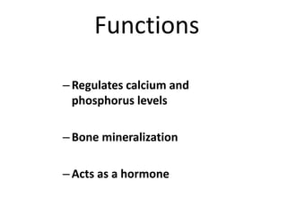 Functions
–Regulates calcium and
phosphorus levels
–Bone mineralization
–Acts as a hormone
 