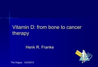 Vitamin D: from bone to cancer
 therapy

            Henk R. Franke


The Hague, 12/4/2013          1
 
