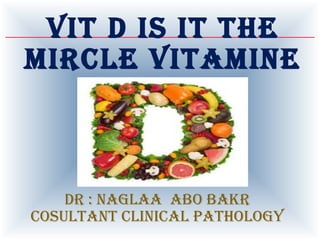 VIT D IS IT THE
MIRCLE VITAMINE
DR : NAGLAA ABO BAKR
COSULTANT CLINICAL PATHOLOGY
 