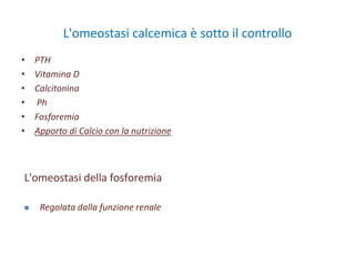 L'omeostasi calcemica è sotto il controllo
• PTH
• Vitamina D
• Calcitonina
• Ph
• Fosforemia
• Apporto di Calcio con la nutrizione
L'omeostasi della fosforemia
 Regolata dalla funzione renale
 