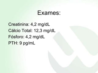 Exames:
Creatinina: 4,2 mg/dL
Cálcio Total: 12,3 mg/dL
Fósforo: 4,2 mg/dL
PTH: 9 pg/mL
 
