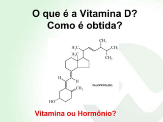 O que é a Vitamina D?
   Como é obtida?




Vitamina ou Hormônio?
 