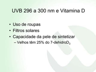 UVB 296 a 300 nm e Vitamina D

• Uso de roupas
• Filtros solares
• Capacidade da pele de sintetizar
  – Velhos têm 25% do 7-dehidroD3
 