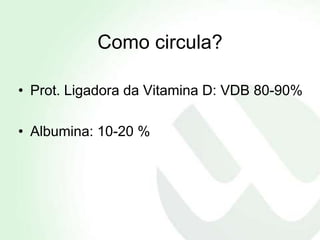 Como circula?

• Prot. Ligadora da Vitamina D: VDB 80-90%

• Albumina: 10-20 %
 