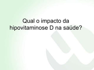 Qual o impacto da
hipovitaminose D na saúde?
 