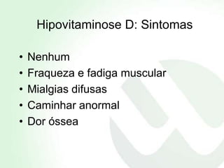Hipovitaminose D: Sintomas

•   Nenhum
•   Fraqueza e fadiga muscular
•   Mialgias difusas
•   Caminhar anormal
•   Dor óssea
 