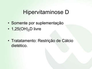 Hipervitaminose D
• Somente por suplementação
• 1,25(OH)2D livre

• Tratatamento: Restrição de Cálcio
  dietético.
 