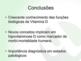 Conclusões
• Crescente conhecimento das funções
  biológicas da Vitamina D

• Novos conceitos implicam em
  hipovitaminose D como marcador de
  morbi-mortalidade humana.

• Importância diagnóstica em estados
  patológicos
 