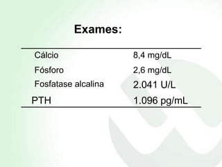 Exames:

Cálcio               8,4 mg/dL
Fósforo              2,6 mg/dL
Fosfatase alcalina   2.041 U/L
PTH                  1.096 pg/mL
 