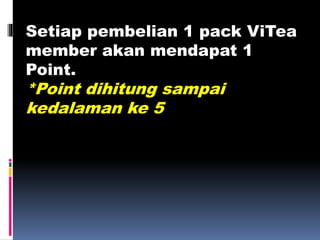 Setiap pembelian 1 pack ViTea
member akan mendapat 1
Point.
*Point dihitung sampai
kedalaman ke 5
 