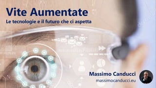Vite Aumentate
Le tecnologie e il futuro che ci aspetta
Massimo Canducci
massimocanducci.eu
 