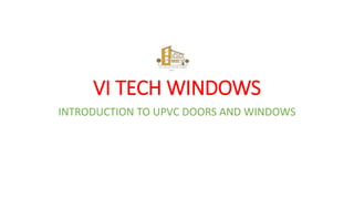 VI TECH WINDOWS
INTRODUCTION TO UPVC DOORS AND WINDOWS
 