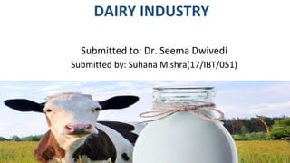 DAIRY INDUSTRY
Submitted to: Dr. Seema Dwivedi
Submitted by: Suhana Mishra(17/IBT/051)
 
