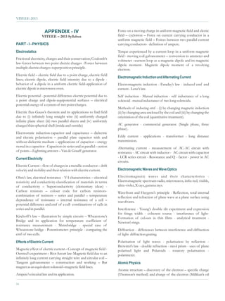 VITEEE-2013


                      APPENDIX - IV                                     Force on a moving charge in uniform magnetic field and electic
                   VITEEE – 2013 Syllabus                               field – cyclotron – Force on current carrying conductor in a
                                                                        uniform magnetic field – Forces between two parallel current
PART - I - PHYSICS                                                      carrying conductors - definition of ampere.
Electrostatics                                                          Torque experienced by a current loop in a uniform magnetic
                                                                        field - moving coil galvanometer – conversion to ammeter and
Frictional electricity, charges and their conservation; Coulomb’s       voltmeter –current loop as a magnetic dipole and its magnetic
law-forces between two point electric charges - Forces between          dipole moment- Magnetic dipole moment of a revolving
multiple electric charges-superposition principle.                      electron.
Electric field – electric field due to a point charge, electric field
                                                                        Electromagnetic Induction and Alternating Current
lines; electric dipole, electric field intensity due to a dipole -
behavior of a dipole in a uniform electric field-application of         Electromagnetic induction - Faraday’s law - induced emf and
electric dipole in microwave oven.                                      current - Lenz’s law.
Electric potential - potential difference-electric potential due to     Self induction - Mutual induction - self inductance of a long
a point charge and dipole-equipotential surfaces – electrical           solenoid - mutual inductance of two long solenoids.
potential energy of a system of two point charges.
                                                                        Methods of inducing emf - (i) by changing magnetic induction
Electric flux-Gauss’s theorem and its applications to find field        (ii) by changing area enclosed by the coil and (iii) by changing the
due to (i) infinitely long straight wire (ii) uniformly charged         orientation of the coil (quantitative treatment).
infinite plane sheet (iii) two parallel sheets and (iv) uniformly
charged thin spherical shell (inside and outside)                       AC generator - commercial generator. (Single phase, three
                                                                        phase).
Electrostatic induction-capacitor and capacitance – dielectric
and electric polarisation – parallel plate capacitor with and           Eddy current - applications - transformer - long distance
without dielectric medium – applications of capacitor – energy          transmission.
stored in a capacitor - Capacitors in series and in parallel – action   Alternating current - measurement of AC-AC circuit with
of points – Lightning arrester – Van de Graaff generator.               resistance - AC circuit with inductor - AC circuit with capacitor
Current Electricity                                                     - LCR series circuit - Resonance and Q - factor - power in AC
                                                                        circuits.
Electric Current – flow of charges in a metallic conductor – drift
velocity and mobility and their relation with electric current.         Electromagnetic Waves and Wave Optics

Ohm’s law, electrical resistance - V-I characteristics – electrical     Electromagnetic waves and their characteristics -
resistivity and conductivity-classification of materials in terms       Electromagnetic spectrum-radio, microwaves, infra-red, visible,
of conductivity – Superconductivity (elementary ideas) -                ultra-violet, X rays, gamma rays.
Carbon resistors – colour code for carbon resistors-                    Wavefront and Huygens’s principle - Reflection, total internal
combination of resistors – series and parallel – temperature            reflection and refraction of plane wave at a plane surface using
dependence of resistance – internal resistance of a cell –              wavefronts.
potential difference and emf of a cell- combinations of cells in
series and in parallel.                                                 Interference - Young’s double slit experiment and expression
                                                                        for fringe width - coherent source - interference of light-
Kirchoff ’s law – illustration by simple circuits – Wheatstone’s        Formation of colours in thin films - analytical treatment -
Bridge and its application for temperature coefficient of               Newton’s rings.
resistance measurement - Metrebridge - special case of
Wheatstone bridge - Potentiometer- principle - comparing the            Diffraction - differences between interference and diffraction
emf of two cells.                                                       of light- diffraction grating.

Effects of Electric Current                                             Polarisation of light waves - polarisation by reflection -
                                                                        Brewster’s law - double refraction - nicol prism - uses of plane
Magnetic effect of electric current – Concept of magnetic field -       polarised light and Polaroids - rotatory polarisation -
Oersted’s experiment – Biot-Savart law-Magnetic field due to an         polarimeter.
infinitely long current carrying straight wire and circular coil –
Tangent galvanometer – construction and working – Bar                   Atomic Physics
magnet as an equivalent solenoid –magnetic field lines.
                                                                        Atomic structure – discovery of the electron – specific charge
Ampere’s circuital law and its application.                             (Thomson’s method) and charge of the electron (Millikan’s oil

16
 