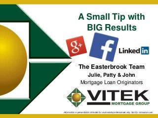 A Small Tip with 
BIG Results 
The Easterbrook Team 
Julie, Patty & John 
Mortgage Loan Originators 
Information in presentation intended for real estate professionals only. Not for consumer use. 
 
