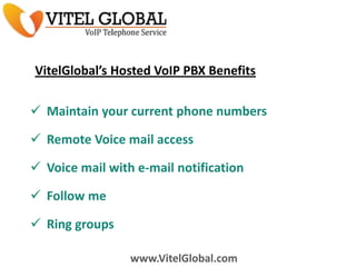 VitelGlobal’s Hosted VoIP PBX Benefits
 Maintain your current phone numbers
 Remote Voice mail access
 Voice mail with e-mail notification
 Follow me

 Ring groups
www.VitelGlobal.com

 