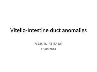 Vitello-Intestine duct anomalies
NAWIN KUMAR
26-06-2014
 