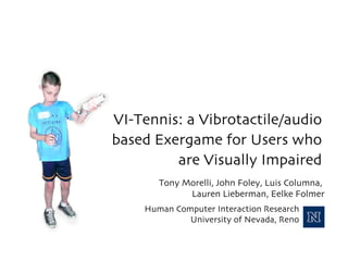 VI-Tennis: a Vibrotactile/audio based Exergame for Users who are Visually Impaired Tony Morelli, John Foley, Luis Columna,  Lauren Lieberman, Eelke Folmer 
