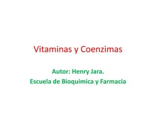Vitaminas y Coenzimas
Autor: Henry Jara.
Escuela de Bioquimica y Farmacia
 