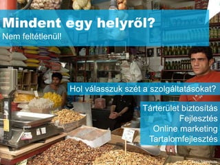 Mindent egy helyről?
Nem feltétlenül!




                   Hol válasszuk szét a szolgáltatásokat?

                                     Tárterület biztosítás
                                               Fejlesztés
                                       Online marketing
                                      Tartalomfejlesztés

                                                  Fotó: kamshots
 