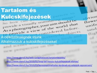 Tartalom és
Kulcskifejezések


A célközönségnek írjunk
Alkalmazzuk a kulcskifejezéseket



   http://www.stencil.hu/web-szolgaltatasok/tartalomkezeles/
   http://www.stencil.hu/2010/02/long-tail-hosszu-kulcskifejezesek-elonye/
   http://www.stencil.hu/2010/03/keresooptimalizalas-kerdesek-es-valaszok-egyszeruen/

                                                                               Fotó: ~ Taly ~
 