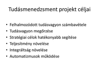 Tudásmenedzsment projekt céljaiFelhalmozódott tudásvagyon számbavételeTudásvagyon megőrzéseStratégiai célok hatékonyabb segítéseTeljesítmény növeléseIntegráltság növeléseAutomatizmusok működése