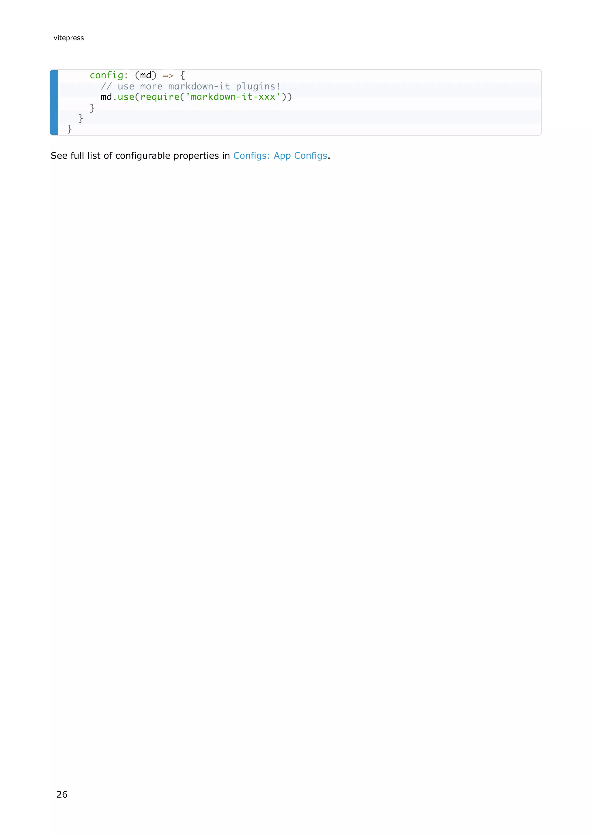 See full list of configurable properties in Configs: App Configs.
config: (md) => {
// use more markdown-it plugins!
md.use(require('markdown-it-xxx'))
}
}
}
vitepress
26
 