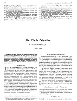 268                                                                                                PROCEEDINGS OF THE IEEE, VOL. 61, NO. 3, MARCH         1973

 [2] C. Mfiller, The TkoryofRelatioity. London, England: Oxford Univ.                    accelerated system of reference,” Phys. Reu., vol. 134,pp.A799-
     Press, 1952, pp. 274-276, 302-309.                                                  A804, 1964.
 [3] E. J. Post, Formal Structure of Elecfromagnetics. Amsterdam, The              [9]   T. C. Mo, “Theoryof electrodynamics in media in noninertial frames
     Netherlands: North-Holland, 1962, chs. 3, 6, 7.                                     and applications,” J. Math. Phys., vol. 11, pp. 2589-2610, 1970.
 [4] A. Sommerfeld, Elektrodynamik. Wiesbaden, Germany:           Die-            [lo]   R. M. Fano, L. J. Chu, and R. B. Adler, Electromagnetk Fields, En-
     terich’sche Verlag, 1948, pp. 281-289.                                              ergy and Forces. New York: Wiley, 1960.pp. 407-416.
 [SI T.Schlomka, “Das Ohmsche Gesetz beibewegtenKorpern,” A n n .                 [ll]   L.Robin, Fonctions Sphiriques de Legendre et Fonctions Sphtroidulcs,
     Phys., vol. 6, no. 8, pp. 246-252, 1951.                                            vol. 3.Paris,  France: Gauthier-Villars,1959,pp. 94-10.
 [6] H. Epheser and T. Schlomka,        “Flachengrossen und elektrodyn-           [12]   W. R. Symthe, Static and Dynamic Elec#ricity. New York: Mc-
     amische  Grenzbedingungen  bei       bewegten Korpern,” Ann. Phys.,                 Graw-Hill, 1950, p. 208.
     vol. 6, no. 8, pp. 211-220, 1951.                                            [13]   M. Faraday, Experimental Researches in   Electricity, vol. 3. New
 [7] J. L. Anderson and J. W. .Ryon,“Electromagneticradiation          in                York:Dover, 1965, pp. 362-368.
     accelerated systems,” Phys. Rev., vol. 181, pp. 1765-1775, 1969.             [14]   E . G.Cullwick, Electromagnetism and Relativity.   London, England:
 [8] C. V. Heer, “Resonant frequencies of an electromagnetic cavity in an                Longmans, pp. 36-141, 167.




                                                   The Viterbi Algorithm
                                                            G. DAVID FORNEY, JR.

                                                                        Invited Paper



    Abstrucf-The Viterbi algorithm (VA) is a recursive optimal  solu-                           11. STATEMENT  OF THE PROBLEM
tion to the problem of estimating the state sequence of a discrete-
time finite-stateMarkovprocess      observed in memoryless noise.                                                VA
                                                                                      In its most general form, the may be viewed as a solu-
Many problems i areas such as digital communicationscan be cast
                  n                                                               tion to theproblem of maximum a posteriori probability
in this form. T i paper gives a tutorial exposition of the algorithm
               hs                                                                 (MAP) estimation of the state sequence of a finite-state dis-
and of how it is implemented and analyzed. Applications to date are     crete-time Markov process observed in memoryless noise. I n
reviewed. Increasing use of the algorithm in a widening variety of
areas i foreseen.
       s                                                                this section we set up the problem in this generality, and then
                                                                        illustrate by example the different sorts problems that can
                                                                                                                               of
                            I. INTRODUCTION                             be made to such a model. The general approach
                                                                                           fit                                               also has the
           HE VITERBI algorithm (VA) was proposed in 1967               virtue of tutorial simplicity.
                                                                               TheunderlyingMarkovprocessischaracterized                            as fol-
        PI     as a method of decoding convolutional codes. Since
           that time, it has been recognized an attractive solu- lows. Time is discrete. The statex k a t time k is one of a finite
                                               as
tion to a variety of digital estimation problems, somewhat as number M of states m , 1 s m 5 14;i.e., the state space X is
the Kalman filter has been adapteda to        variety of analog esti- simply { 1, 2, . . , A I ] , Initiallyweshallassumethatthe
mation problems. Like the Kalman filter, the           VA tracks the process runs only from time 0 t o t i m e K and that the initial
s t a t e of a stochastic process with a recursive method that is       a n d final states x0 a n d XK are known; the state sequence is
optimum in a certain sense, and that lends           itself readily to then represented by a finite vector X = (20,                     +  , x ~ ) We see
                                                                                                                                            1      .
implementation and analysis. However, the underlying               pro- later that extension to infinite sequences is trivial.
cess is assumed to be finite-state Markov rather than Gaus-                    T h e process is Markov, in the sense that the probability
sian, which leads to marked differences in structure.                   P ( X k + l I x 9 x1, . * . , xk) of being in state
                                                                                       0                                          X k + l at time k f 1,

       This paper is intended to be principally a tutorial intro-       given all states up to time k , depends only on t h e s t a t e xk at
duction to theVA, its structure, and its analysis. It also pur-time k :
ports to review more or       less exhaustively all work inspired by
                                                                                         P ( X k + l j xo, x1, . . . , Xk) = P(Xk+lI Xk).
o r related to the algorithm up to the time writing (summer
                                                 of
1972). Our belief is that the algorithmwill find application in The transition probabilities P ( x k + l ~ k ) may be time varying,
                                                                                                                           x
a n increasing diversity of areas. Our hope is t h a t we can ac- but we do not explicitly indicate this in the notation.
celerate this process for the readers this paper.
                                         of                                    I t is convenient to define the transition & at time k as t h e
                                                                        pair of states (xk+l, x k ) :
   This invited paper is one of a series planned on topics of general interest-
                                                                                                               tk     (%+I,   xk).
The Editor.
   Manuscript received September 20, 1972;revised November 27, 1972.
   The author is with Codex Corporation, Newton, Mass. 02195.                     We let E bethe(possiblytime-varying)set                       of transitions
 