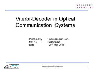 Optical Communication Systems
1
Viterbi-Decoder in Optical
Communication Systems
Prepared By : Anisuzzaman Boni
Mat No : 33109062
Date : 27th May 2014
 