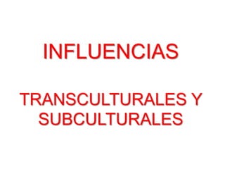 INFLUENCIAS

TRANSCULTURALES Y
  SUBCULTURALES
 