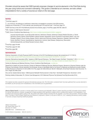 Providers should be aware that CMS typically proposes changes to service elements in the Final Rule during
the year using notice and comment rulemaking. This guide is intended as an overview, and also utilizes
interpretations from a variety of sources as noted on the next page.
NOTES
1
Final Rule, page 451
2
“...at a minimum, the edition(s) of certification criteria that is acceptable for purposes of the EHR Incentive
Programs as of December 31st
of the calendar year preceding each PFS payment year” Final Rule, page 474.
3
AAFP, Summary of the 2015 final Medicare physician fee schedule, page 2; Final Rule, pages 490-492, table 33
4
ATA, “Update on CMS Payment Decisions”
5
CMS, Chronic Conditions Data Warehouse, https://www.ccwdata.org/web/guest/condition-categories
Acquired Hypothyroidism; Acute Myocardial Infarction; Alzheimer’s Disease; Alzheimer’s Disease Related Disorders, or Senile
Dementia; Anemia; Asthma; Atrial Fibrillation; Benign Prostatic Hyperplasia; Cancer (Colorectal, Endometrial, Breast, Lung, and
Prostate); Cataract; Chronic Kidney Disease; Chronic Obstructive Pulmonary Disease; Depression; Diabetes; Glaucoma; Heart
Failure; Hip/Pelvic Fracture; Hyperlipidemia; Hypertension; Ischemic Heart Disease; Osteoporosis; Rheumatoid
Arthritis/Osteoarthritis; and Stroke/Transient Ischemic Attack
6
Final Rule, page 479-480
7
Final Rule, page 457-460
8
Final Rule, page 486
REFERENCES
American Association of Family Physicians (AAFP), Summary of the 2015 final Medicare physician fee schedule (as of 11/17/2014)
http://www.aafp.org/dam/AAFP/documents/advocacy/payment/medicare/feesched/ES-2015MPFS-110514.pdf
American Telemedicine Association (ATA), “Update on CMS Payment Decisions - Two Steps Forward, One Back,” November 7, 2014, http://www.
americantelemed.org/news-landing/2014/11/07/update-on-cms-payment-decisions---two-steps-forward-one-back#.VNphTPnF_Zd
Centers for Medicare and Medicaid Services, Chronic Conditions Data Warehouse, ccwdata.org
Department of Health and Human Services, Centers for Medicare & Medicaid Services, Medicare Program; Revisions to Payment Policies under the
Physician Fee Schedule, Clinical Laboratory Fee Schedule, Access to Identifiable Data for the Center for Medicare and Medicaid Innovation Models
& Other Revisions to Part B for CY 2015 [CMS-1612-FC], pages 442-496 (CCM) and 186-201 (Telehealth). [Final Rule] Publication Date November 13,
2014. Pages 442-496 (CCM).
Amy Lerman, Epstein Becker Green, “CMS Expands Telehealth Reimbursement in New Rule”, TechHealth Perspectives, November 5, 2014
Pershing Yoakley & Associates, PC, Chronic Care Management, 2015 Medicare Physician Fee Schedule Final Rule (November 2014)
This material has been prepared for general informational purposes only. The information contained herein has been gathered from sources deemed to
be reliable, but the accuracy and completeness of the information are not guaranteed.
Viterion Digital Health is a pioneer in remote patient home monitoring and telehealth. Viterion’s patient reporting provides actionable clinical insights
for optimal care decisions, enables management of large populations with significant multiple chronic conditions and assists in risk stratification, cost
avoidance and improving patient quality of life. We partner with health systems including the VA, hospitals, Long Term Care providers, ACOs and health
plans. Founded in 2003 by Bayer HealthCare and Panasonic Corporation, Viterion is now part of NSD Co., Ltd., a leading international, publicly traded
IT services company impacting healthcare globally.
Viterion Corporation
565 Taxter Road, Suite 175
Elmsford, NY 10523
(800) 866-0133 info@viterion.com
© 2015 Viterion Corporation MS-VC1-03/15-1
viterion.com | (800) 866-0133 | info@viterion.com
 