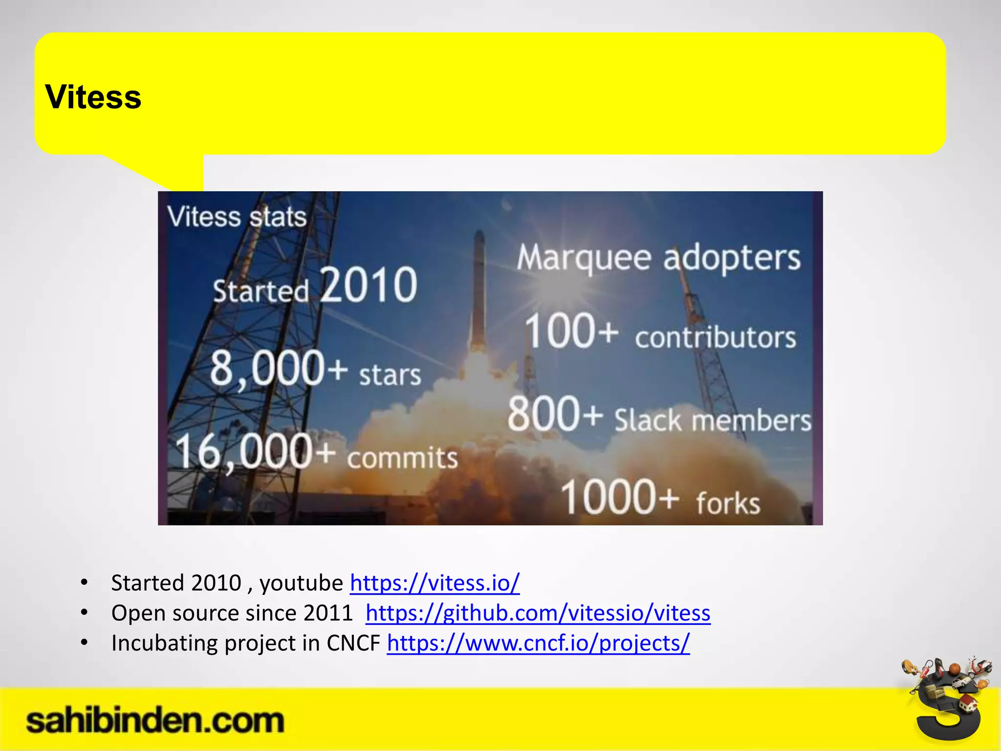 Vitess
• Started 2010 , youtube https://vitess.io/
• Open source since 2011 https://github.com/vitessio/vitess
• Incubating project in CNCF https://www.cncf.io/projects/
 