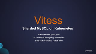 VitessVitess
Sharded MySQL on Kubernetes
Alkin Tezuysal @ask_dba
Sr. Technical Manager @ PlanetScale
Data on Kubernetes 15 Feb 2020
@VITESSIO
 