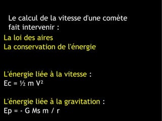 La loi des aires 
La conservation de l'énergie
L'énergie liée à la vitesse :
Ec = ½ m V²
L'énergie liée à la gravitation :
Ep = - G Ms m / r
Le calcul de la vitesse d'une comète
fait intervenir :
 