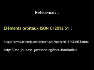 Références :
Eléments orbitaux ISON C/2012 S1 :
http://www.minorplanetcenter.net/mpec/K13/K13H38.html
http://ssd.jpl.nasa.gov/sbdb.cgi?sstr=ison&orb=1
 