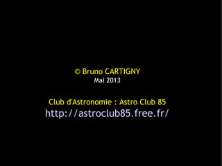 © Bruno CARTIGNY
Mai 2013
Club d'Astronomie : Astro Club 85
http://astroclub85.free.fr/
 