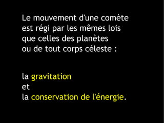 Le mouvement d'une comète
est régi par les mêmes lois
que celles des planètes
ou de tout corps céleste :
la gravitation
et
la conservation de l'énergie.
 