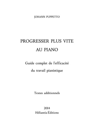 JOHANN PUPPETTO
PROGRESSER PLUS VITE
AU PIANO
Guide complet de l'efficacité
du travail pianistique
Textes additionnels
201...