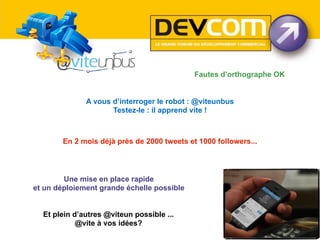 Fautes d’orthographe OK
A vous d’interroger le robot : @viteunbus
Testez-le : il apprend vite !

En 2 mois déjà près de 2000 tweets et 1000 followers...

Une mise en place rapide
et un déploiement grande échelle possible
Et plein d’autres @viteun possible ...
@vite à vos idées?

 