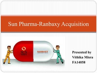 Presented by
Vithika Misra
FA14058
Sun Pharma-Ranbaxy Acquisition
 