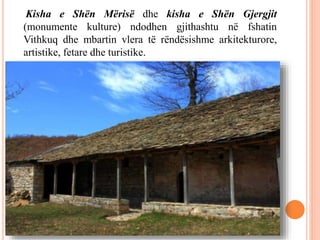 Kisha e Shën Mërisë dhe kisha e Shën Gjergjit
(monumente kulture) ndodhen gjithashtu në fshatin
Vithkuq dhe mbartin vlera të rëndësishme arkitekturore,
artistike, fetare dhe turistike.
 