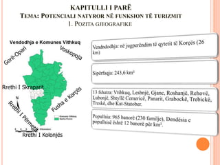 KAPITULLI I PARË
TEMA: POTENCIALI NATYROR NË FUNKSION TË TURIZMIT
1. POZITA GJEOGRAFIKE
Rrethi I Skraparit
Rrethi I Kolonjës
 
