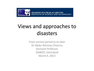 Views and approaches to
       disasters
    From ancient period to to-date
      Dr Abdur Rehman Cheema
          Assistant Professor
          SZABIST, Islamabad
            March 4, 2013
 