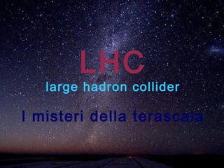 LHC
   large hadron collider

I misteri della terascala
 