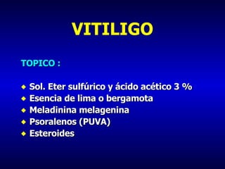 VITILIGO TOPICO : Sol. Eter sulfúrico y ácido acético 3 % Esencia de lima o bergamota Meladinina melagenina Psoralenos (PUVA) Esteroides 